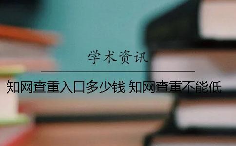 知網查重入口多少錢？ 知網查重不能低于多少
