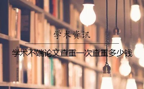 學(xué)術(shù)不端論文查重一次查重多少錢