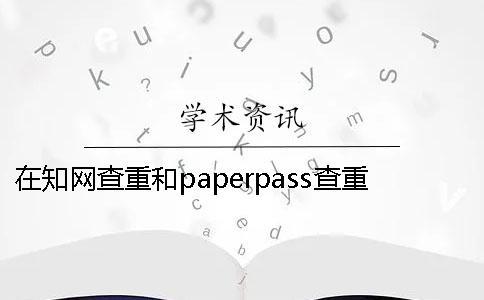 在知網查重和paperpass查重的區別 知網跟paperpass查重