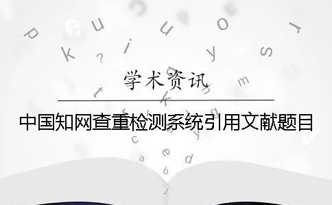 中國知網查重檢測系統引用文獻題目