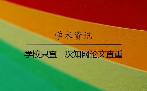 學(xué)校只查一次知網(wǎng)論文查重