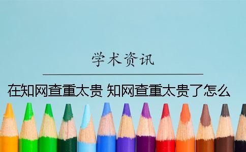 在知網(wǎng)查重太貴 知網(wǎng)查重太貴了怎么辦
