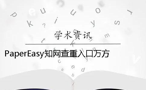 PaperEasy知網查重入口萬方哪個更權威