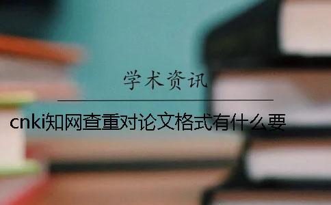 cnki知網查重對論文格式有什么要求？