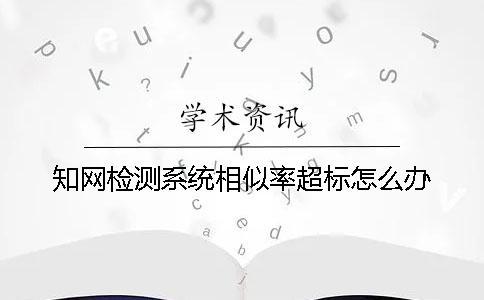 知網檢測系統相似率超標怎么辦