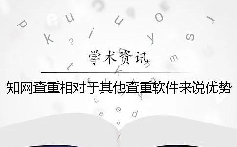知網查重相對于其他查重軟件來說優勢在哪里？
