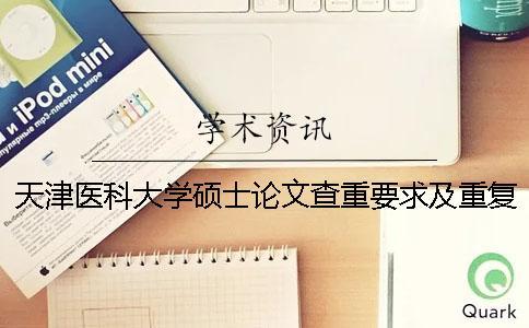 天津醫科大學碩士論文查重要求及重復率 天津醫科大學碩士畢業論文查重要求一
