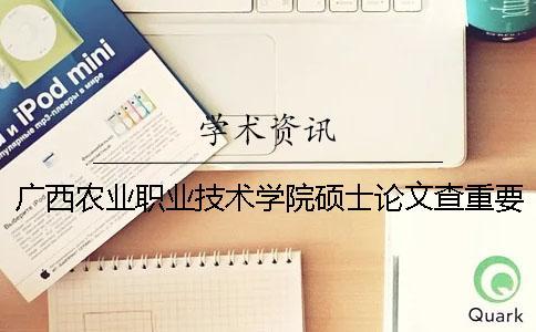 廣西農業職業技術學院碩士論文查重要求及重復率