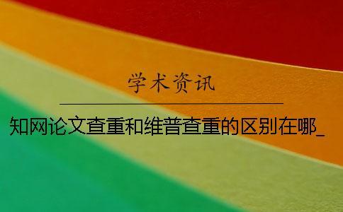 知網論文查重和維普查重的區別在哪？_1 論文查重 維普 知網