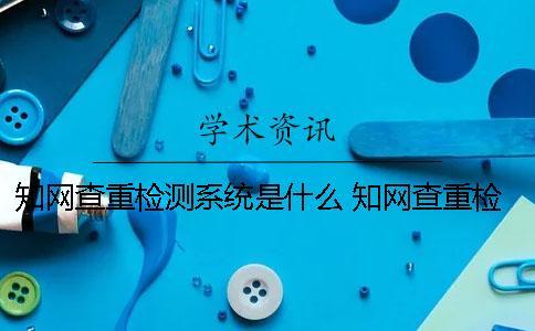 知網查重檢測系統是什么？ 知網查重檢測系統多少錢一次