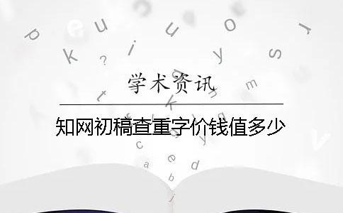 知網初稿查重字價錢值多少