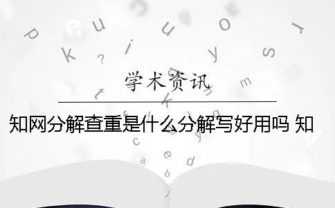 知網分解查重是什么？分解寫好用嗎？ 知網小分解查重是什么一