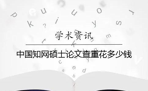 中國知網碩士論文查重花多少錢