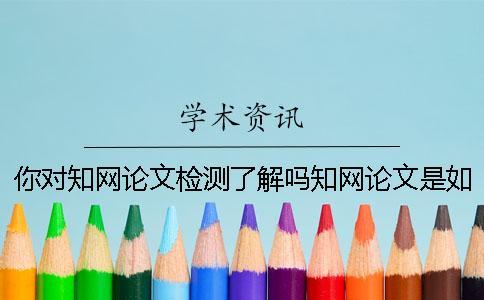 你對知網論文檢測了解嗎？知網論文是如何查重的？一