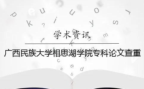 廣西民族大學相思湖學院專科論文查重要求及重復率 廣西民族大學相思湖學院專科怎么樣