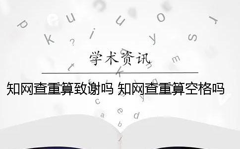 知網查重算致謝嗎 知網查重算空格嗎