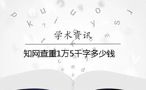 知網查重1萬5千字多少錢