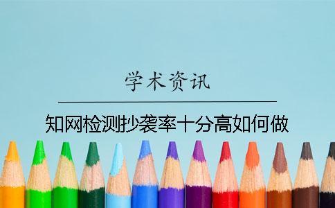 知網檢測抄襲率十分高如何做？