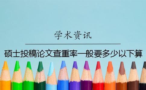碩士投稿論文查重率一般要多少以下算合格
