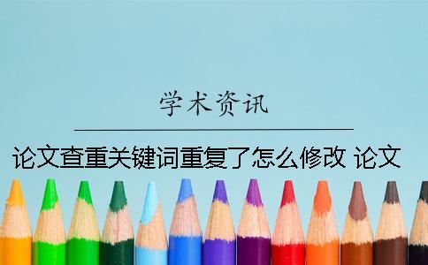 論文查重關鍵詞重復了怎么修改？ 論文查重和關鍵詞有關系嗎