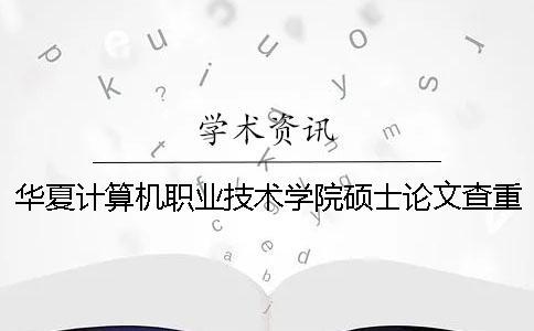 華夏計(jì)算機(jī)職業(yè)技術(shù)學(xué)院碩士論文查重要求及重復(fù)率