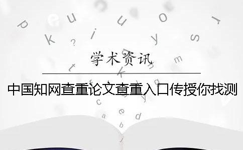 中國知網(wǎng)查重論文查重入口傳授你找測試的優(yōu)點最主要有哪些？