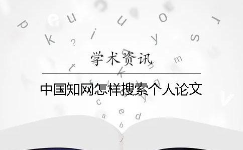 中國(guó)知網(wǎng)怎樣搜索個(gè)人論文