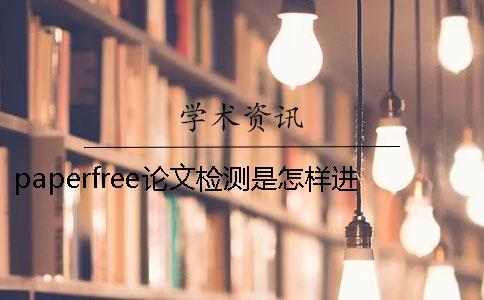 paperfree論文檢測是怎樣進行的分享 paperfree免費論文檢測官網