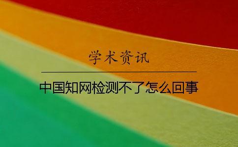 中國(guó)知網(wǎng)檢測(cè)不了怎么回事