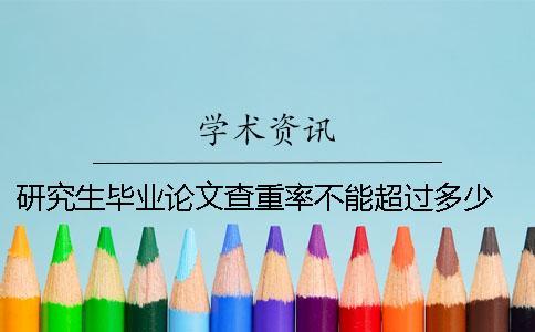研究生畢業論文查重率不能超過多少 南京郵電大學研究生畢業論文查重
