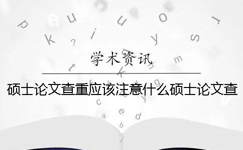 碩士論文查重應該注意什么？碩士論文查重軟件有哪些？