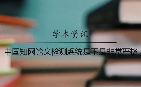 中國知網論文檢測系統是不是非常嚴格？知網查重降重方法[經驗分享]