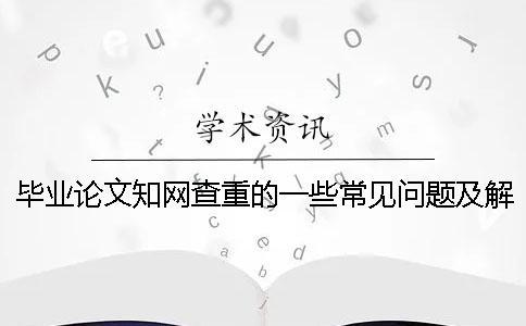 畢業論文知網查重的一些常見問題及解答