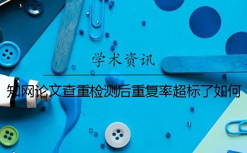 知網論文查重檢測后重復率超標了如何做？