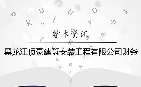 黑龍江頂豪建筑安裝工程有限公司財務報表分析（六）