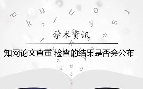 知網論文查重 檢查的結果是否會公布？