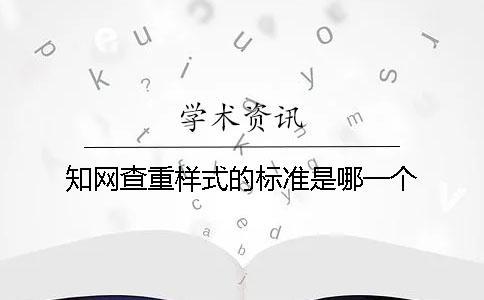 知網(wǎng)查重樣式的標(biāo)準(zhǔn)是哪一個(gè)？？