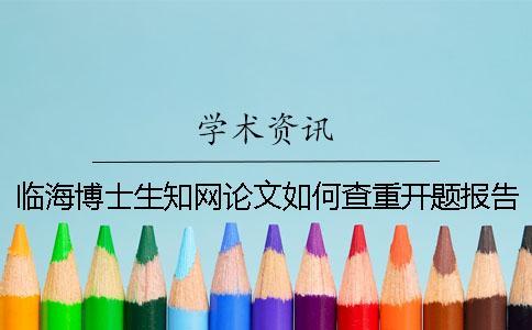 臨海博士生知網論文如何查重？開題報告要查嗎？
