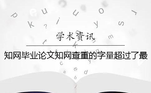 知網畢業論文知網查重的字量超過了最大妨礙怎么辦？