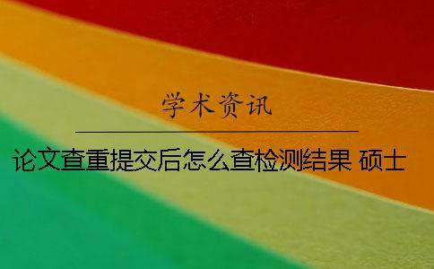 論文查重提交后怎么查檢測結(jié)果？ 碩士論文提交后還會查重嗎