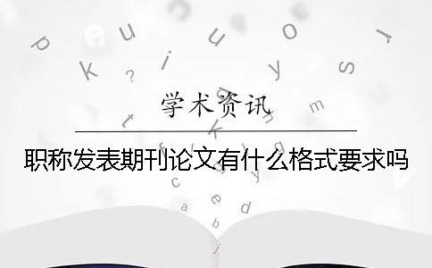 職稱發表期刊論文有什么格式要求嗎？