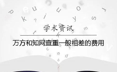 萬方和知網查重一般相差的費用