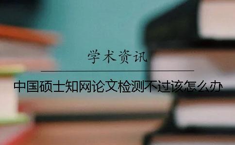 中國碩士知網論文檢測不過該怎么辦？