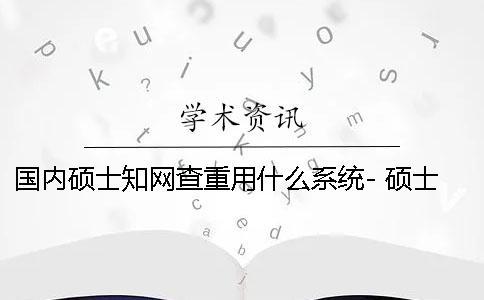 國內碩士知網查重用什么系統？- 碩士論文知網查重用什么系統