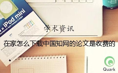 在家怎么下載中國知網的論文？是收費的嗎？【技巧分享】