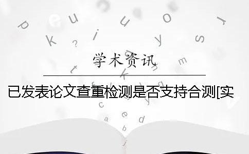 已發(fā)表論文查重檢測(cè)是否支持合測(cè)？[實(shí)用方法]