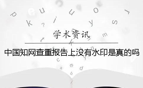 中國(guó)知網(wǎng)查重報(bào)告上沒(méi)有水印是真的嗎？