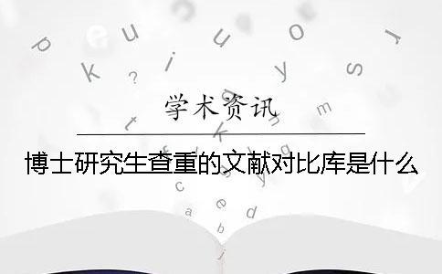 博士研究生查重的文獻(xiàn)對(duì)比庫(kù)是什么