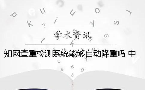 知網查重檢測系統能夠自動降重嗎？ 中國知網查重檢測系統
