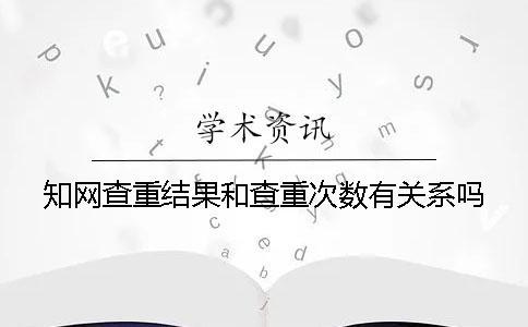 知網查重結果和查重次數有關系嗎？